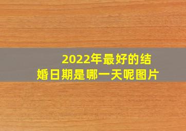 2022年最好的结婚日期是哪一天呢图片