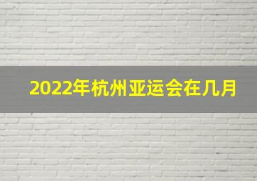 2022年杭州亚运会在几月