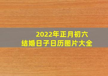 2022年正月初六结婚日子日历图片大全