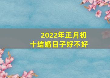 2022年正月初十结婚日子好不好