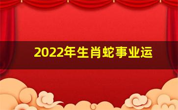 2022年生肖蛇事业运