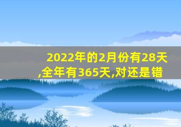 2022年的2月份有28天,全年有365天,对还是错