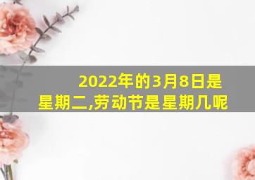 2022年的3月8日是星期二,劳动节是星期几呢