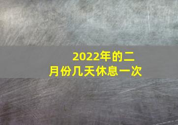 2022年的二月份几天休息一次