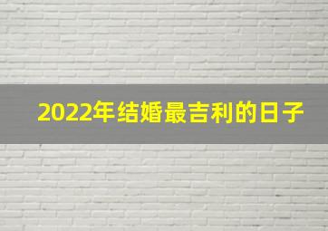 2022年结婚最吉利的日子