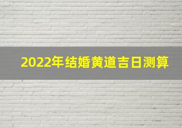 2022年结婚黄道吉日测算