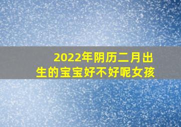 2022年阴历二月出生的宝宝好不好呢女孩