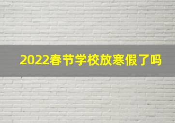 2022春节学校放寒假了吗