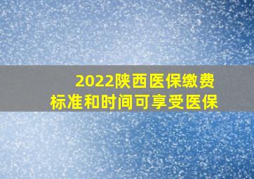 2022陕西医保缴费标准和时间可享受医保