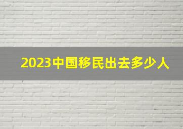 2023中国移民出去多少人