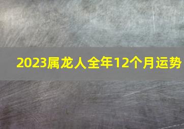 2023属龙人全年12个月运势