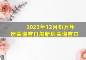 2023年12月份万年历黄道吉日般新房黄道吉曰