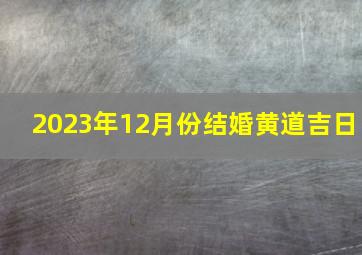 2023年12月份结婚黄道吉日