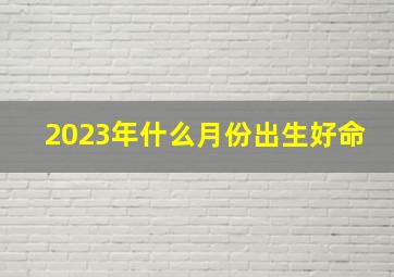 2023年什么月份出生好命