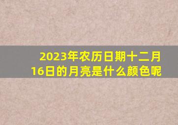 2023年农历日期十二月16日的月亮是什么颜色呢