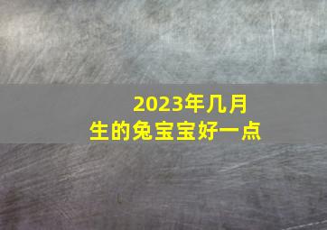 2023年几月生的兔宝宝好一点