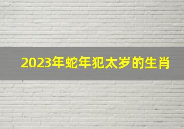 2023年蛇年犯太岁的生肖