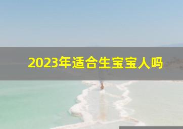 2023年适合生宝宝人吗