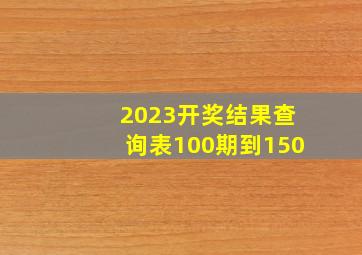 2023开奖结果查询表100期到150