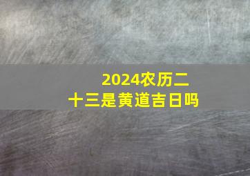 2024农历二十三是黄道吉日吗