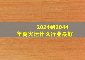 2024到2044年离火运什么行业最好