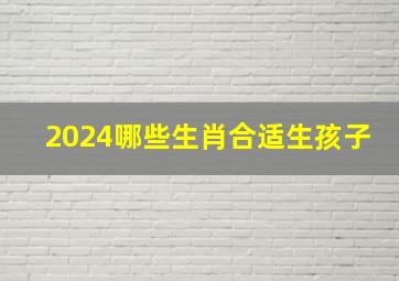 2024哪些生肖合适生孩子