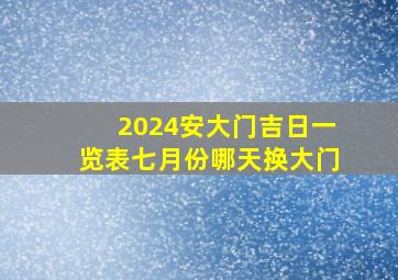 2024安大门吉日一览表七月份哪天换大门