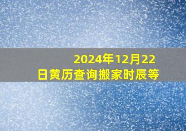 2024年12月22日黄历查询搬家时辰等