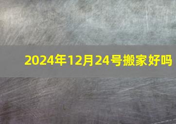 2024年12月24号搬家好吗