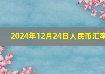 2024年12月24日人民币汇率