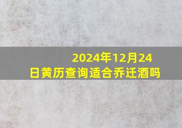 2024年12月24日黄历查询适合乔迁酒吗