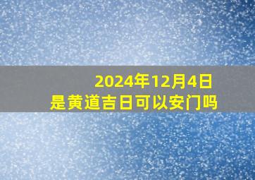 2024年12月4日是黄道吉日可以安门吗