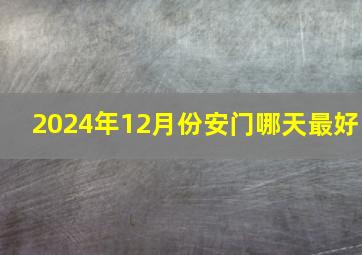 2024年12月份安门哪天最好