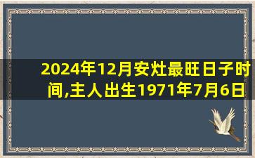 2024年12月安灶最旺日子时间,主人出生1971年7月6日