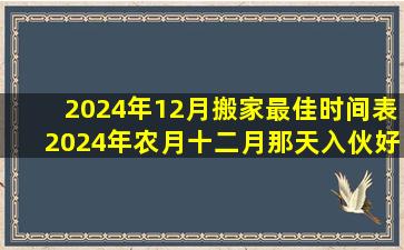 2024年12月搬家最佳时间表2024年农月十二月那天入伙好