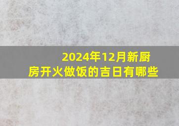 2024年12月新厨房开火做饭的吉日有哪些