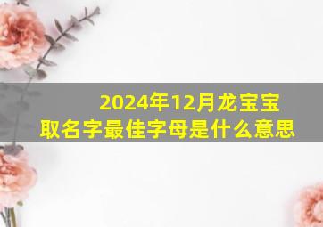 2024年12月龙宝宝取名字最佳字母是什么意思