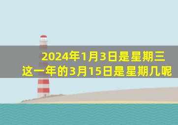 2024年1月3日是星期三这一年的3月15日是星期几呢