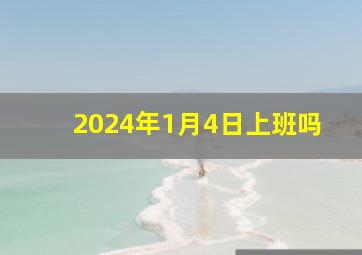 2024年1月4日上班吗