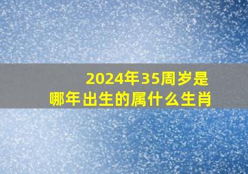 2024年35周岁是哪年出生的属什么生肖