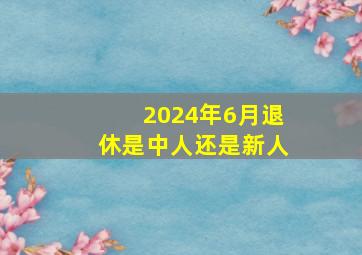 2024年6月退休是中人还是新人