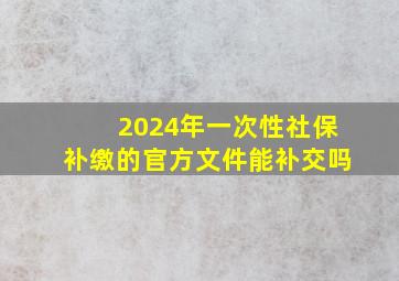 2024年一次性社保补缴的官方文件能补交吗