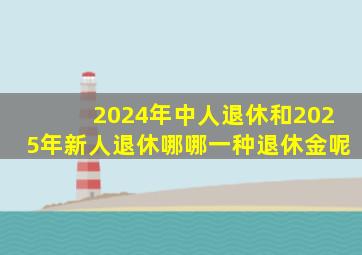 2024年中人退休和2025年新人退休哪哪一种退休金呢