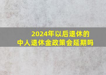 2024年以后退休的中人退休金政策会延期吗