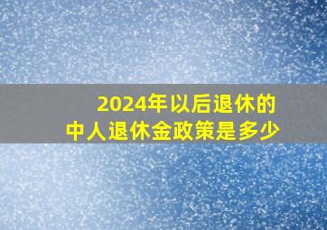 2024年以后退休的中人退休金政策是多少