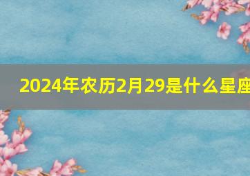 2024年农历2月29是什么星座