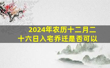 2024年农历十二月二十六日入宅乔迁是否可以