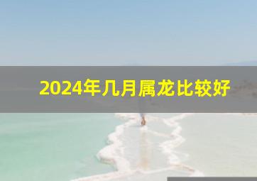 2024年几月属龙比较好