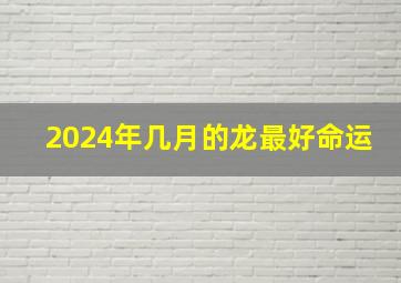 2024年几月的龙最好命运