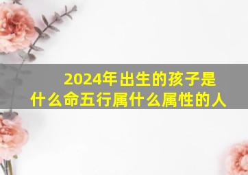 2024年出生的孩子是什么命五行属什么属性的人